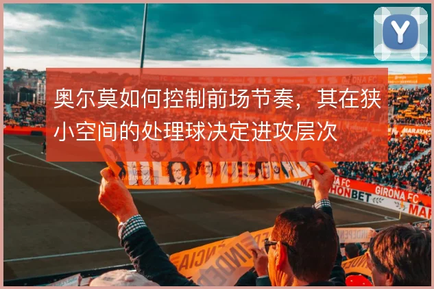 奥尔莫如何控制前场节奏，其在狭小空间的处理球决定进攻层次
