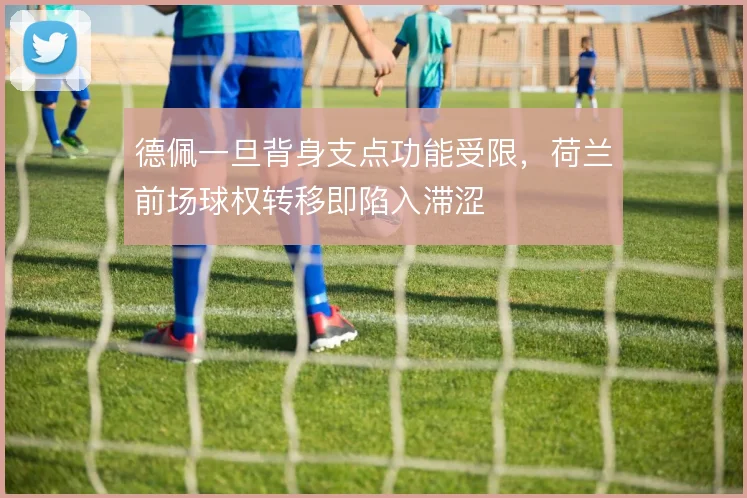 德佩一旦背身支点功能受限，荷兰前场球权转移即陷入滞涩