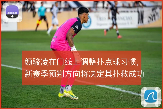 颜骏凌在门线上调整扑点球习惯，新赛季预判方向将决定其扑救成功率