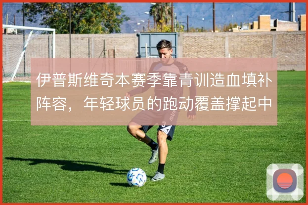 伊普斯维奇本赛季靠青训造血填补阵容，年轻球员的跑动覆盖撑起中场硬度