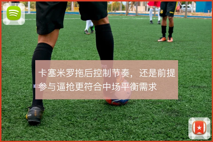 卡塞米罗拖后控制节奏，还是前提参与逼抢更符合中场平衡需求