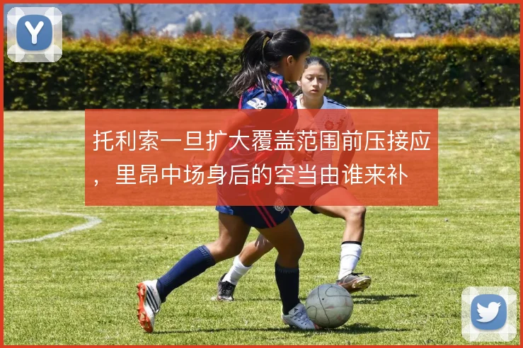 托利索一旦扩大覆盖范围前压接应，里昂中场身后的空当由谁来补
