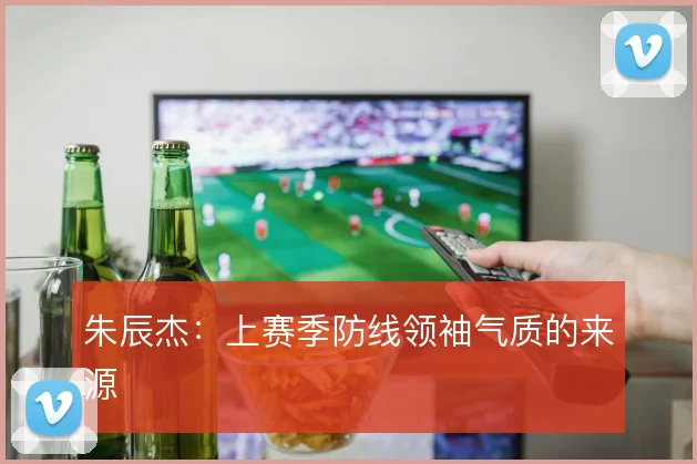 朱辰杰：上赛季防线领袖气质的来源
