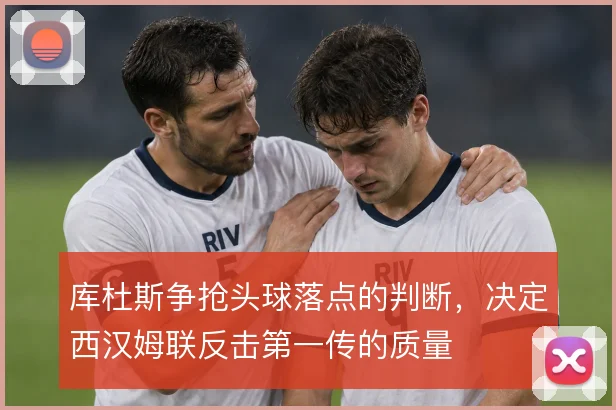 库杜斯争抢头球落点的判断,决定西汉姆联反击第一传的质量