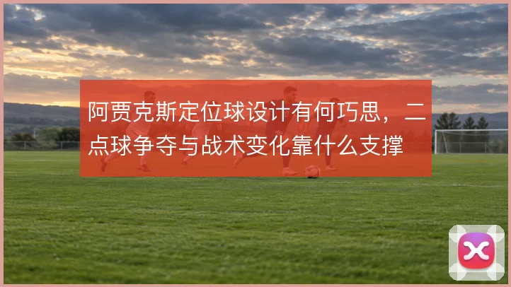 阿贾克斯定位球设计有何巧思，二点球争夺与战术变化靠什么支撑