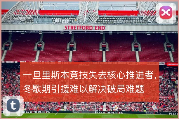 一旦里斯本竞技失去核心推进者，冬歇期引援难以解决破局难题
