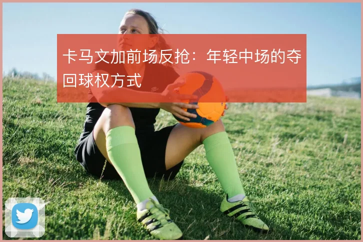 卡马文加前场反抢：年轻中场的夺回球权方式
