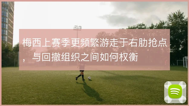 梅西上赛季更频繁游走于右肋抢点,与回撤组织之间如何权衡