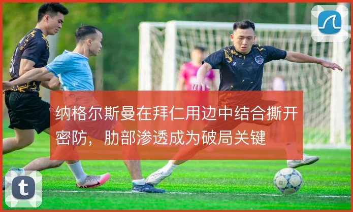 纳格尔斯曼在拜仁用边中结合撕开密防，肋部渗透成为破局关键