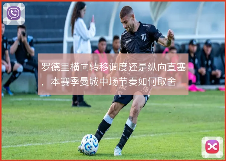 罗德里横向转移调度还是纵向直塞，本赛季曼城中场节奏如何取舍