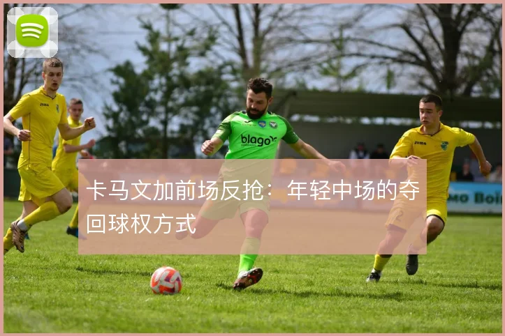 卡马文加前场反抢：年轻中场的夺回球权方式
