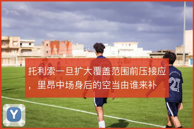 托利索一旦扩大覆盖范围前压接应，里昂中场身后的空当由谁来补