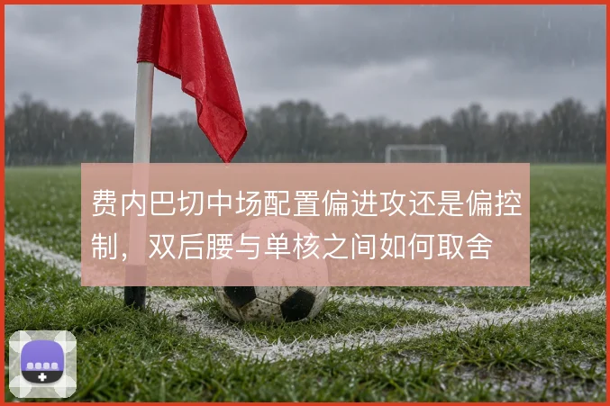 费内巴切中场配置偏进攻还是偏控制，双后腰与单核之间如何取舍