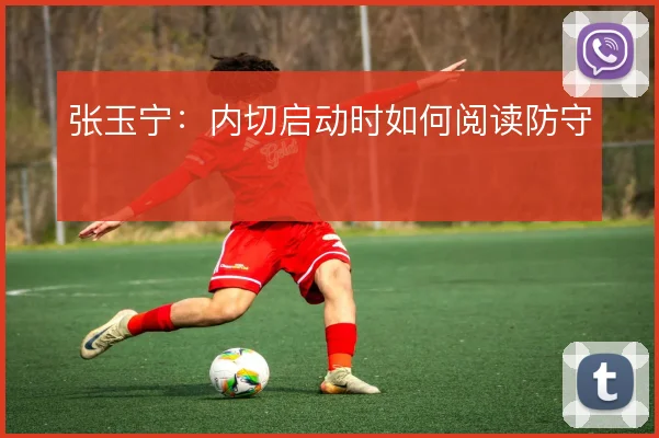 张玉宁：内切启动时如何阅读防守