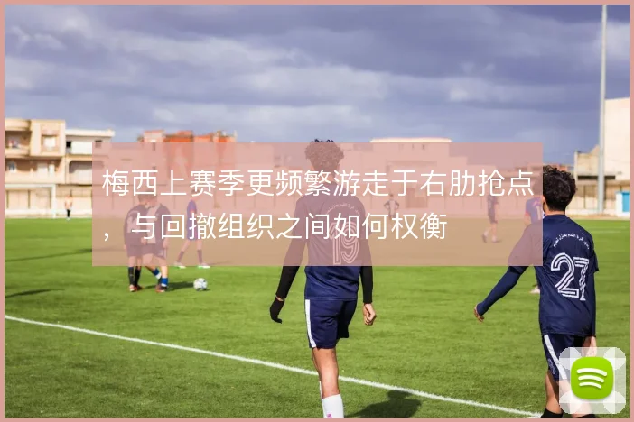 梅西上赛季更频繁游走于右肋抢点，与回撤组织之间如何权衡