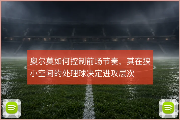 奥尔莫如何控制前场节奏，其在狭小空间的处理球决定进攻层次
