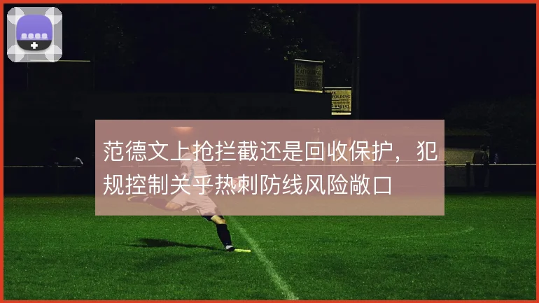 范德文上抢拦截还是回收保护，犯规控制关乎热刺防线风险敞口