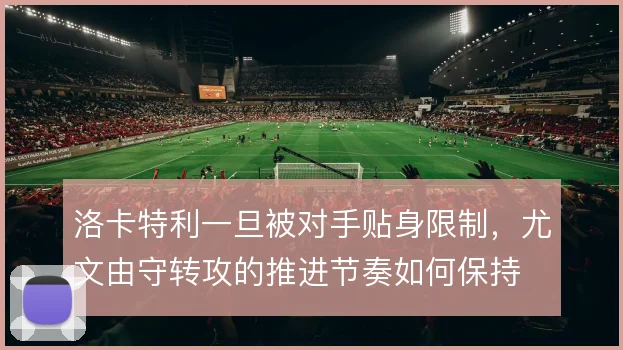 洛卡特利一旦被对手贴身限制，尤文由守转攻的推进节奏如何保持