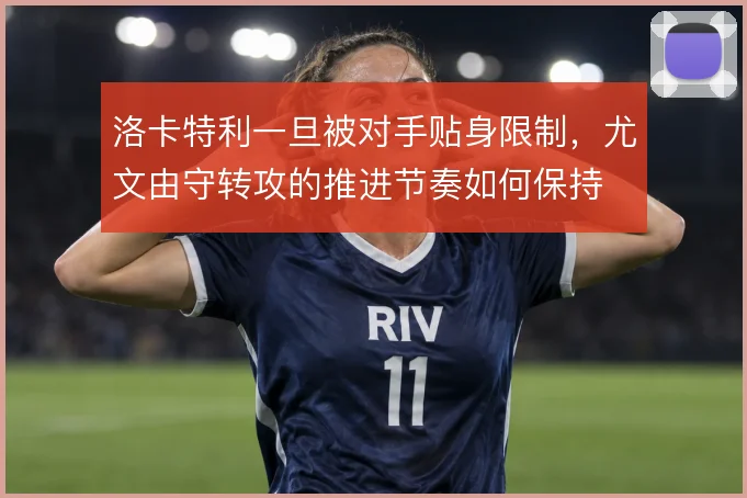 洛卡特利一旦被对手贴身限制，尤文由守转攻的推进节奏如何保持
