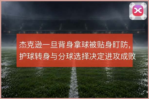 杰克逊一旦背身拿球被贴身盯防，护球转身与分球选择决定进攻成败