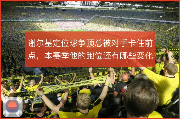 谢尔基定位球争顶总被对手卡住前点，本赛季他的跑位还有哪些变化