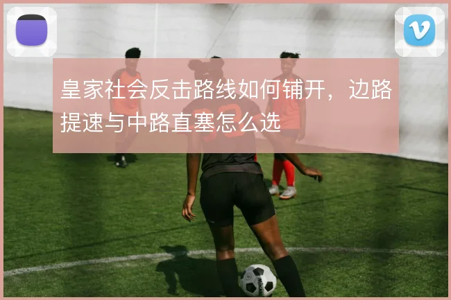 皇家社会反击路线如何铺开，边路提速与中路直塞怎么选