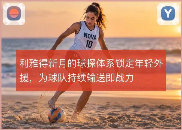 利雅得新月的球探体系锁定年轻外援，为球队持续输送即战力