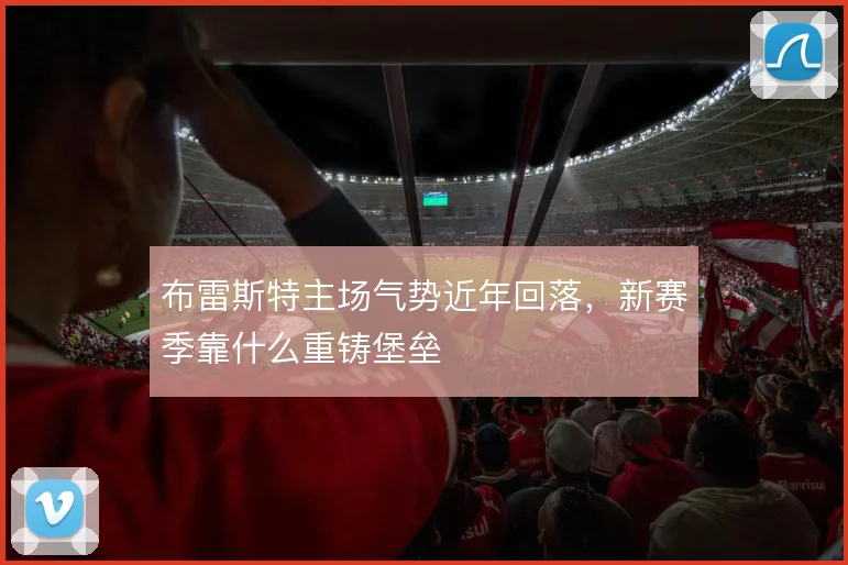 布雷斯特主场气势近年回落，新赛季靠什么重铸堡垒