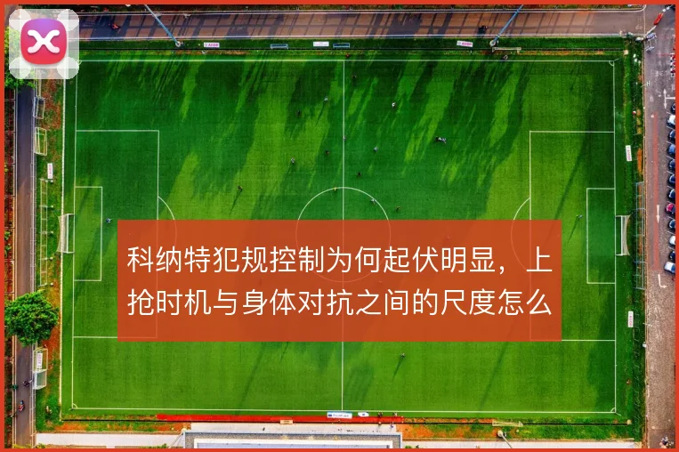 科纳特犯规控制为何起伏明显,上抢时机与身体对抗之间的尺度怎么解