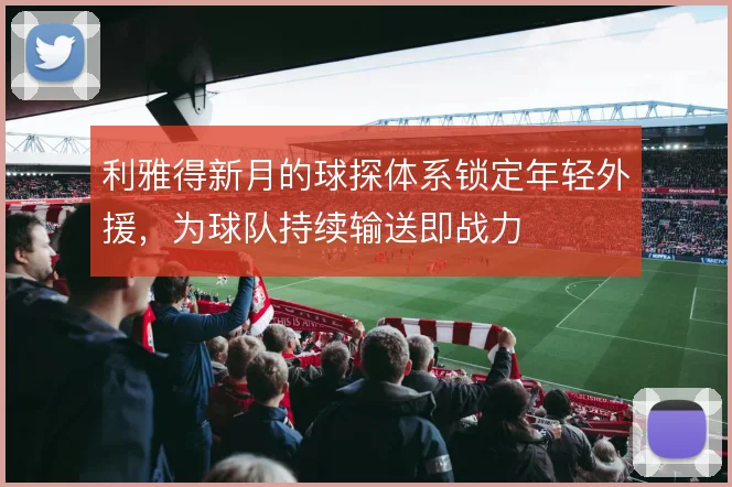 利雅得新月的球探体系锁定年轻外援，为球队持续输送即战力