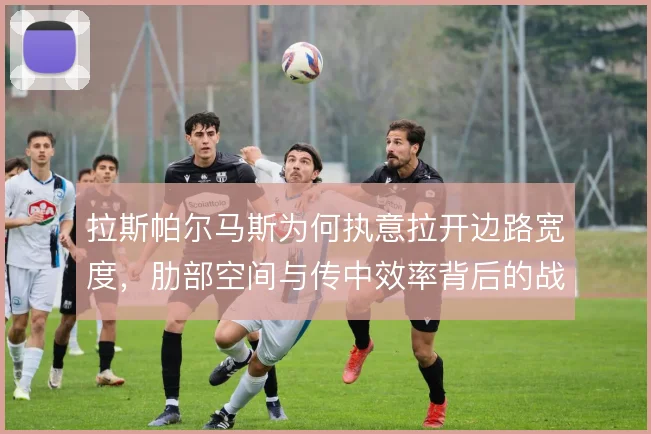 拉斯帕尔马斯为何执意拉开边路宽度，肋部空间与传中效率背后的战术动机