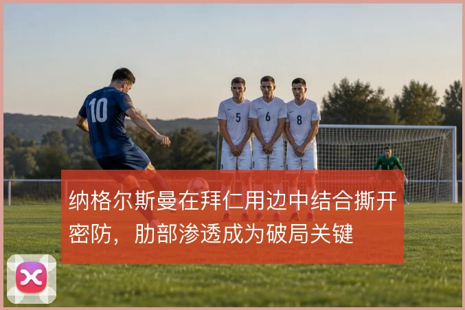 纳格尔斯曼在拜仁用边中结合撕开密防,肋部渗透成为破局关键