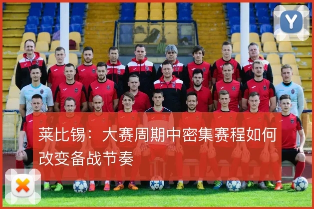 莱比锡:大赛周期中密集赛程如何改变备战节奏