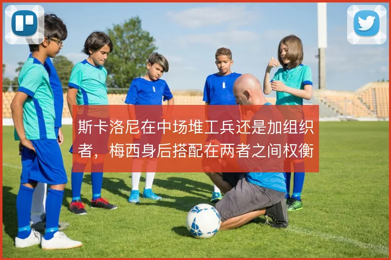 斯卡洛尼在中场堆工兵还是加组织者，梅西身后搭配在两者之间权衡