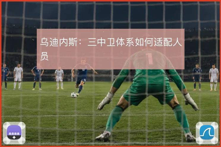 乌迪内斯：三中卫体系如何适配人员