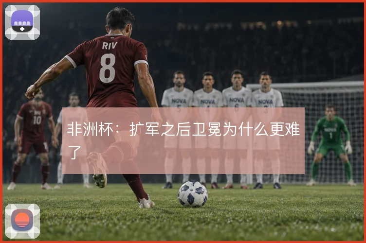 非洲杯:扩军之后卫冕为什么更难了