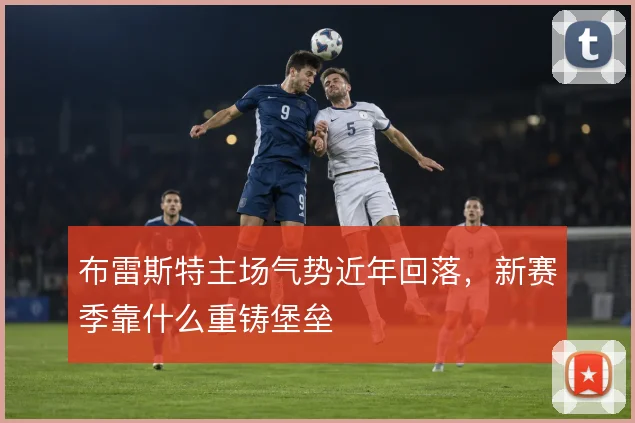 布雷斯特主场气势近年回落，新赛季靠什么重铸堡垒