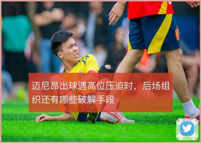 迈尼昂出球遇高位压迫时，后场组织还有哪些破解手段