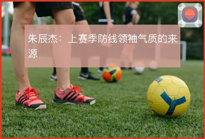 朱辰杰：上赛季防线领袖气质的来源
