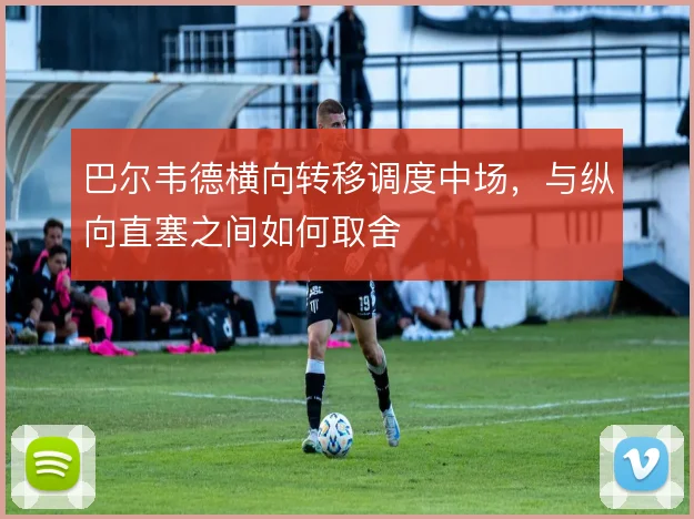 巴尔韦德横向转移调度中场，与纵向直塞之间如何取舍
