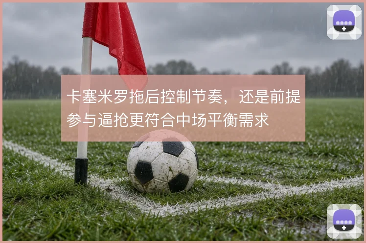 卡塞米罗拖后控制节奏，还是前提参与逼抢更符合中场平衡需求