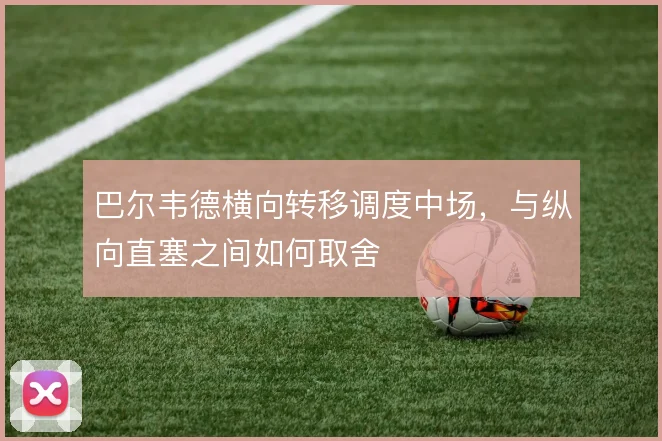 巴尔韦德横向转移调度中场，与纵向直塞之间如何取舍