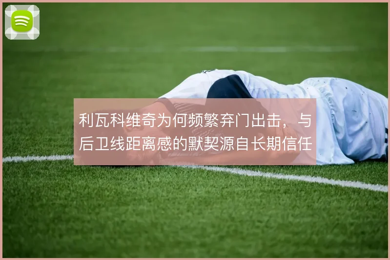 利瓦科维奇为何频繁弃门出击，与后卫线距离感的默契源自长期信任