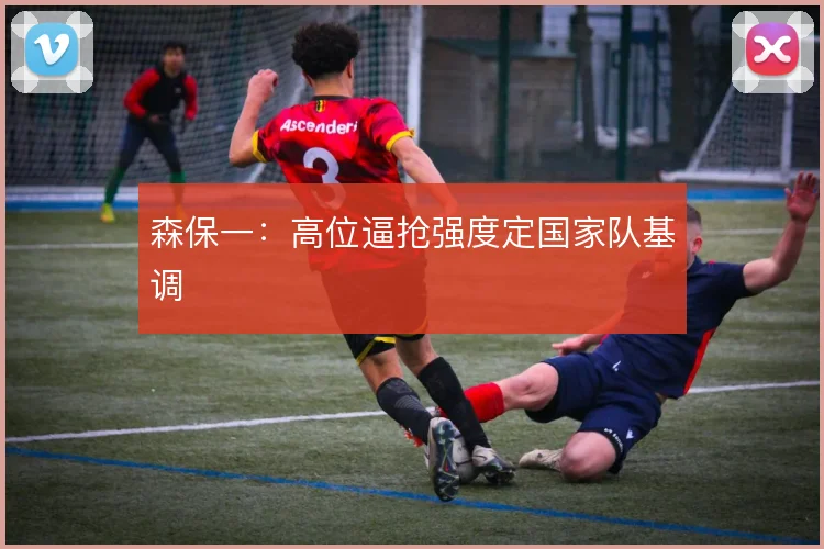 森保一：高位逼抢强度定国家队基调