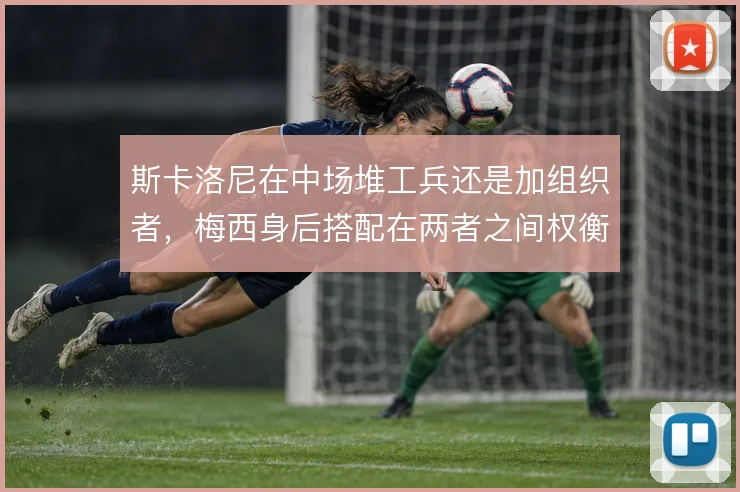 斯卡洛尼在中场堆工兵还是加组织者,梅西身后搭配在两者之间权衡
