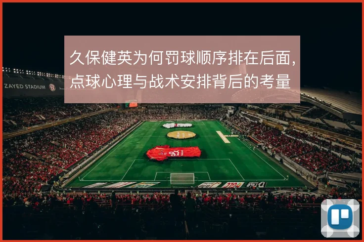 久保健英为何罚球顺序排在后面，点球心理与战术安排背后的考量