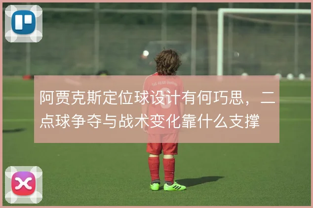 阿贾克斯定位球设计有何巧思，二点球争夺与战术变化靠什么支撑