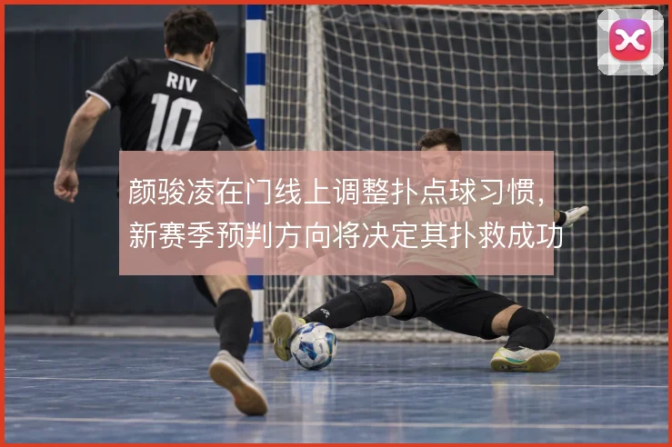 颜骏凌在门线上调整扑点球习惯，新赛季预判方向将决定其扑救成功率