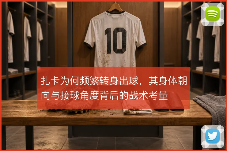 扎卡为何频繁转身出球，其身体朝向与接球角度背后的战术考量