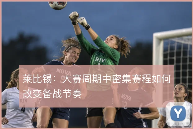 莱比锡:大赛周期中密集赛程如何改变备战节奏